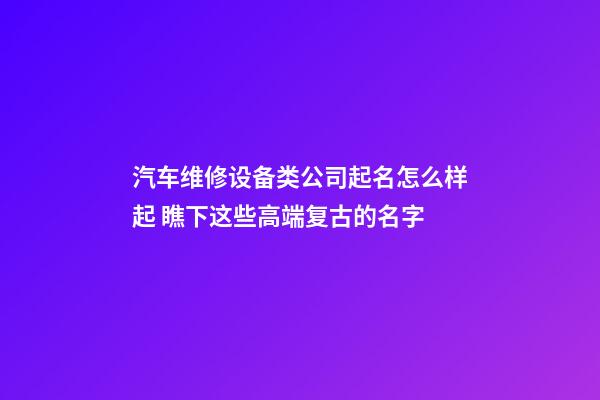 汽车维修设备类公司起名怎么样起 瞧下这些高端复古的名字-第1张-公司起名-玄机派